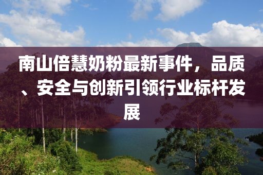 南山倍慧奶粉最新事件，品質(zhì)、安全與創(chuàng)新引領(lǐng)行業(yè)標(biāo)桿發(fā)展