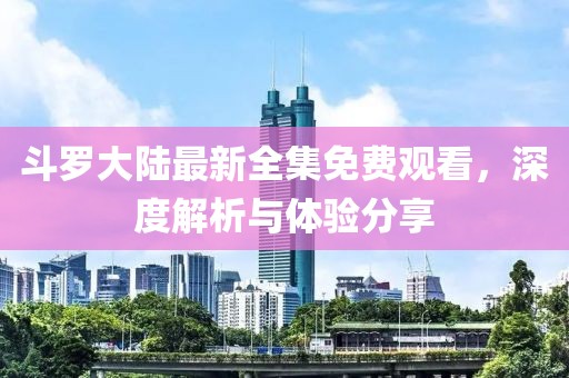斗羅大陸最新全集免費(fèi)觀看，深度解析與體驗分享