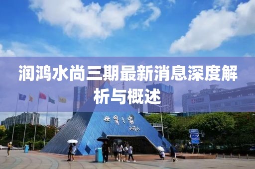 潤鴻水尚三期最新消息深度解析與概述