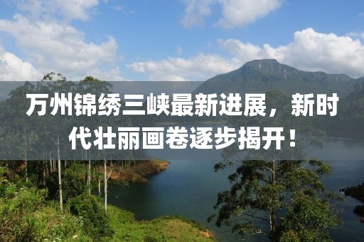 萬州錦繡三峽最新進(jìn)展，新時(shí)代壯麗畫卷逐步揭開！