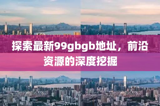 探索最新99gbgb地址，前沿資源的深度挖掘