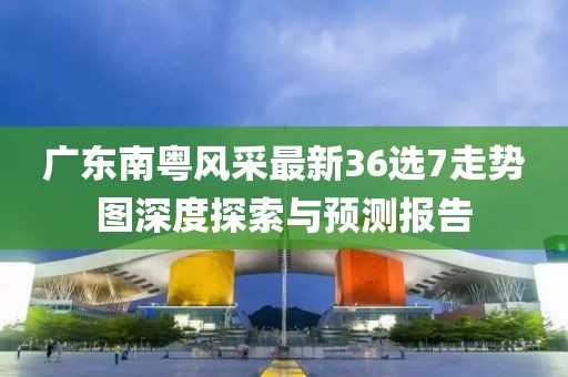 廣東南粵風采最新36選7走勢圖深度探索與預測報告