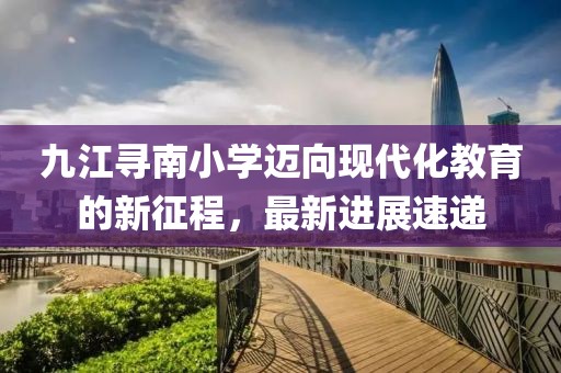 九江尋南小學(xué)邁向現(xiàn)代化教育的新征程，最新進(jìn)展速遞