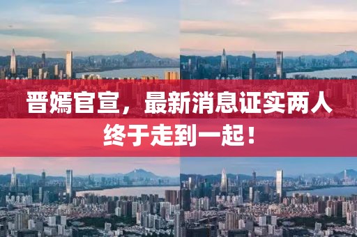 晉嫣官宣，最新消息證實(shí)兩人終于走到一起！