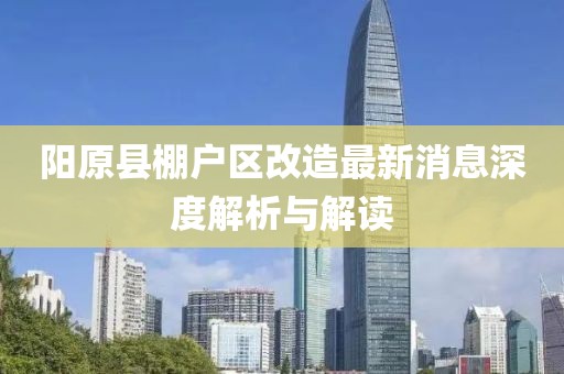 陽(yáng)原縣棚戶區(qū)改造最新消息深度解析與解讀