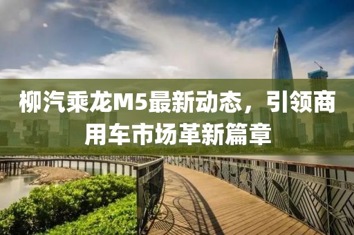 柳汽乘龍M5最新動態(tài)，引領商用車市場革新篇章