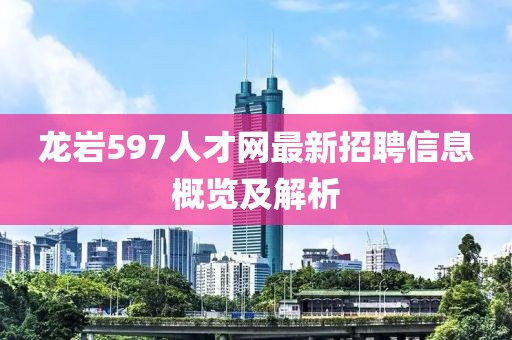 龍巖597人才網(wǎng)最新招聘信息概覽及解析