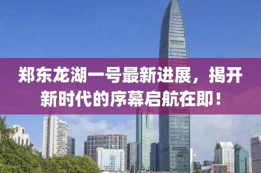 鄭東龍湖一號最新進展，揭開新時代的序幕啟航在即！