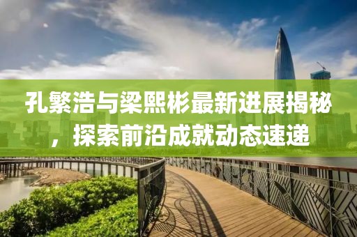 孔繁浩與梁熙彬最新進(jìn)展揭秘，探索前沿成就動(dòng)態(tài)速遞