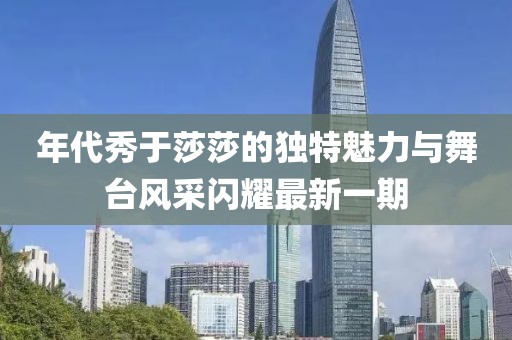 年代秀于莎莎的獨(dú)特魅力與舞臺(tái)風(fēng)采閃耀最新一期