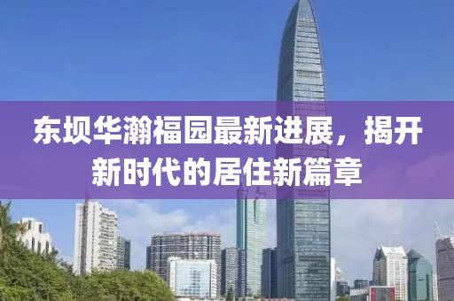 東壩華瀚福園最新進展，揭開新時代的居住新篇章