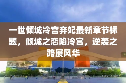 一世傾城冷宮棄妃最新章節(jié)標題，傾城之戀陷冷宮，逆襲之路展風華