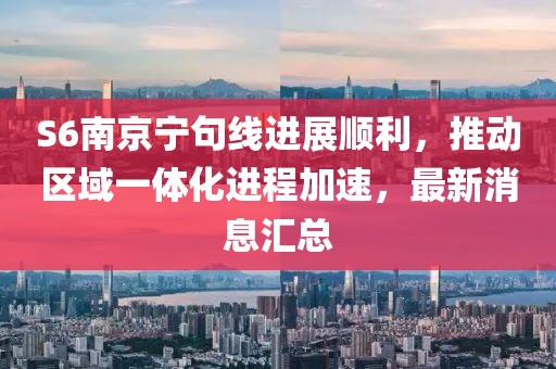 S6南京寧句線進(jìn)展順利，推動(dòng)區(qū)域一體化進(jìn)程加速，最新消息匯總