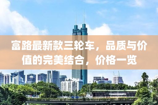 富路最新款三輪車，品質(zhì)與價值的完美結(jié)合，價格一覽