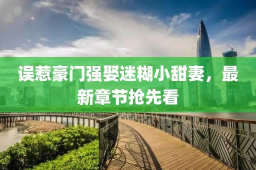 誤惹豪門強(qiáng)娶迷糊小甜妻，最新章節(jié)搶先看