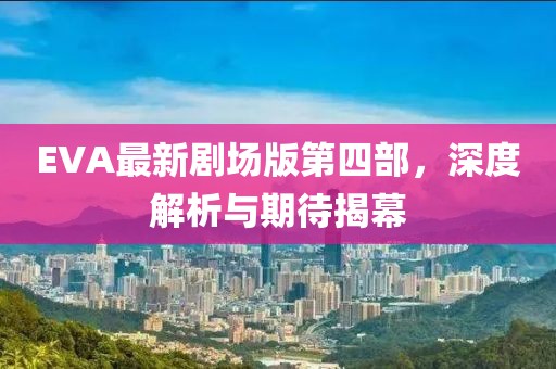 EVA最新劇場(chǎng)版第四部，深度解析與期待揭幕