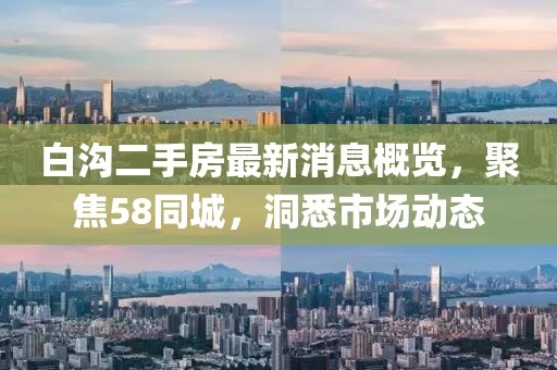 白溝二手房最新消息概覽，聚焦58同城，洞悉市場(chǎng)動(dòng)態(tài)