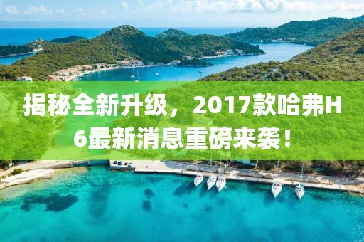 揭秘全新升級(jí)，2017款哈弗H6最新消息重磅來(lái)襲！