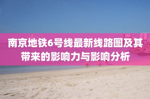 南京地鐵6號線最新線路圖及其帶來的影響力與影響分析