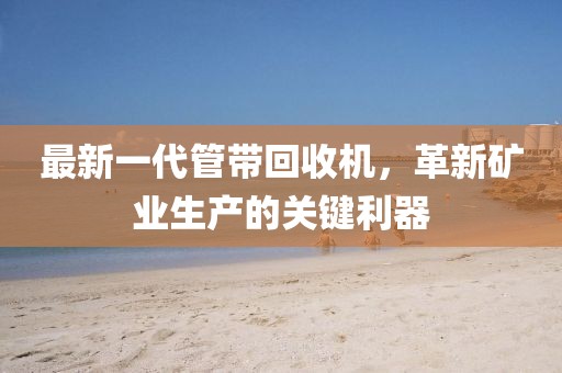 最新一代管帶回收機(jī)，革新礦業(yè)生產(chǎn)的關(guān)鍵利器