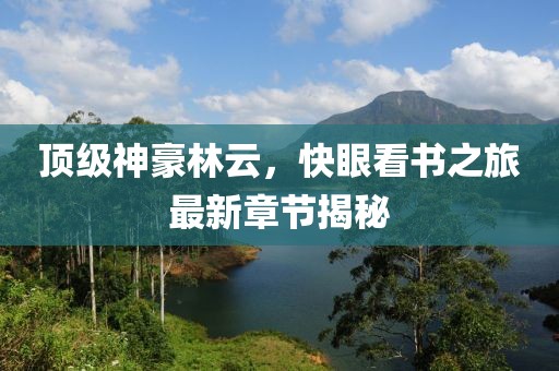 頂級神豪林云，快眼看書之旅最新章節(jié)揭秘