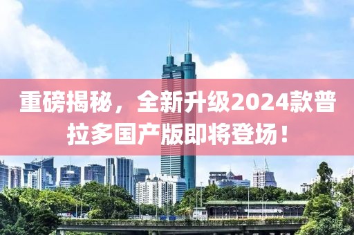 重磅揭秘，全新升級2024款普拉多國產(chǎn)版即將登場！