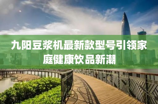 九陽豆?jié){機最新款型號引領(lǐng)家庭健康飲品新潮