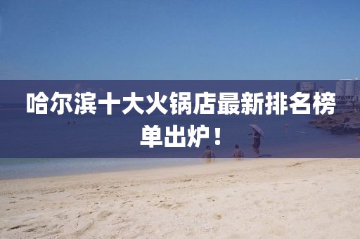 哈爾濱十大火鍋店最新排名榜單出爐！