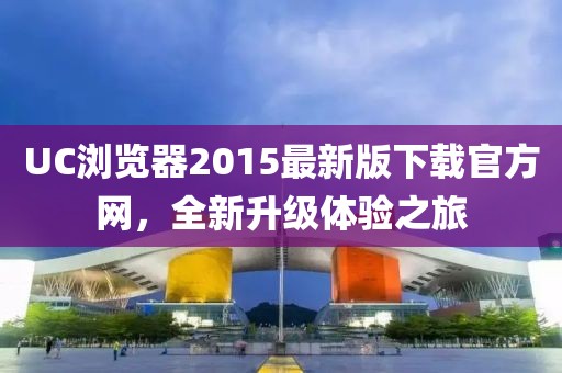 UC瀏覽器2015最新版下載官方網(wǎng)，全新升級(jí)體驗(yàn)之旅