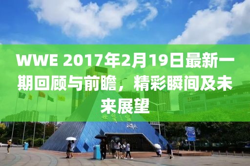 WWE 2017年2月19日最新一期回顧與前瞻，精彩瞬間及未來展望