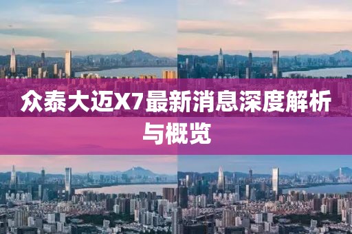 眾泰大邁X7最新消息深度解析與概覽