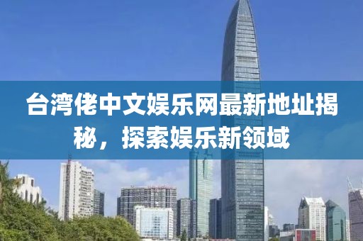 臺灣佬中文娛樂網(wǎng)最新地址揭秘，探索娛樂新領(lǐng)域