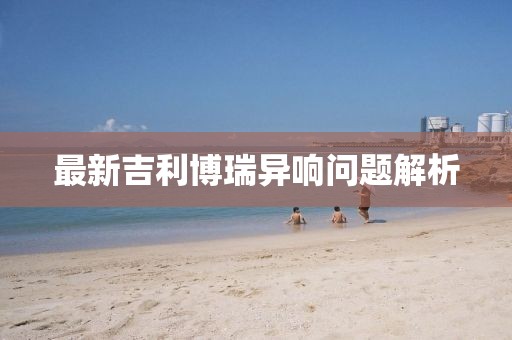 最新吉利博瑞異響問題解析