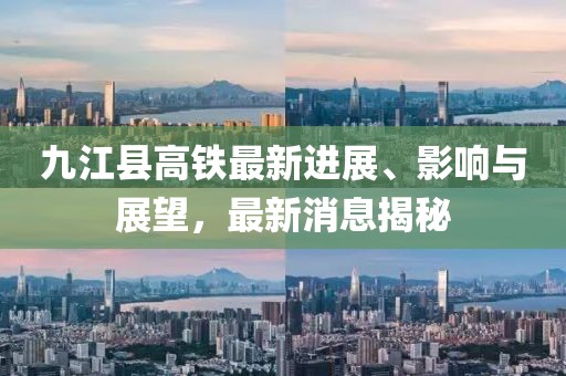 九江縣高鐵最新進(jìn)展、影響與展望，最新消息揭秘