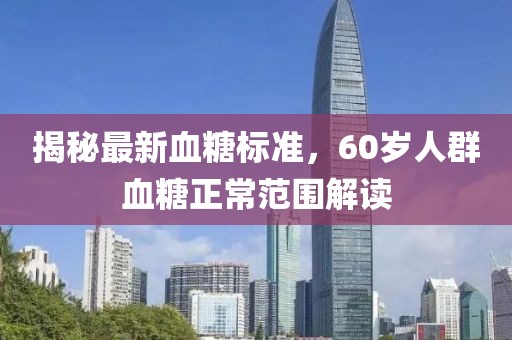揭秘最新血糖標(biāo)準(zhǔn)，60歲人群血糖正常范圍解讀