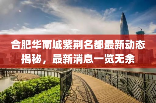 合肥華南城紫荊名都最新動態(tài)揭秘，最新消息一覽無余