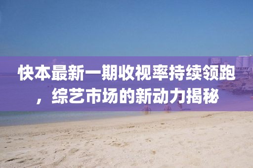 快本最新一期收視率持續(xù)領(lǐng)跑，綜藝市場(chǎng)的新動(dòng)力揭秘