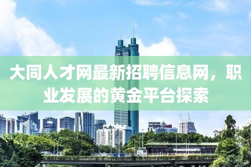 大同人才網(wǎng)最新招聘信息網(wǎng)，職業(yè)發(fā)展的黃金平臺(tái)探索