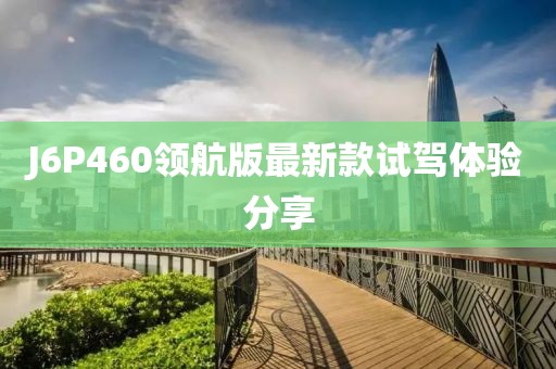 J6P460領(lǐng)航版最新款試駕體驗(yàn)分享