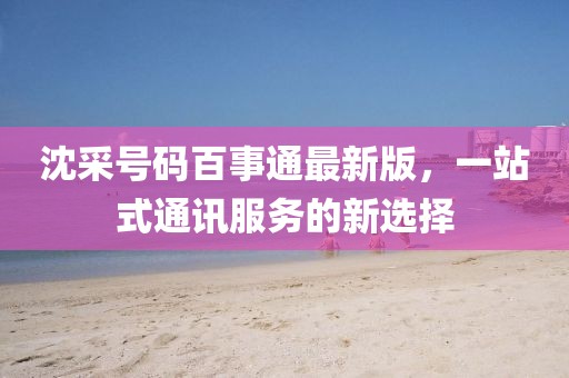 沈采號(hào)碼百事通最新版，一站式通訊服務(wù)的新選擇
