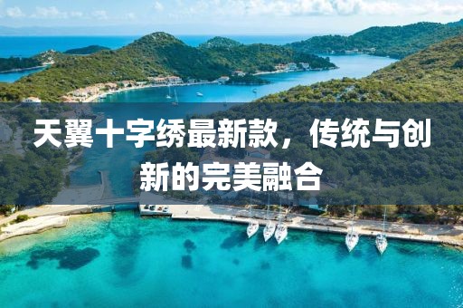 天翼十字繡最新款，傳統(tǒng)與創(chuàng)新的完美融合
