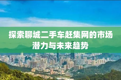 探索聊城二手車趕集網(wǎng)的市場潛力與未來趨勢