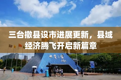 三臺撤縣設市進展更新，縣域經(jīng)濟騰飛開啟新篇章