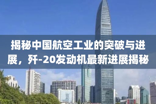 揭秘中國航空工業(yè)的突破與進展，殲-20發(fā)動機最新進展揭秘