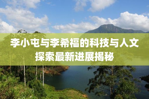 李小屯與李希福的科技與人文探索最新進展揭秘