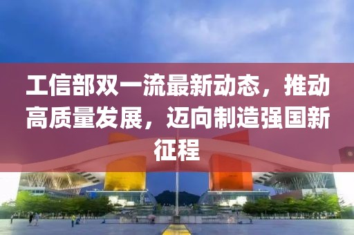 工信部雙一流最新動態(tài)，推動高質(zhì)量發(fā)展，邁向制造強(qiáng)國新征程