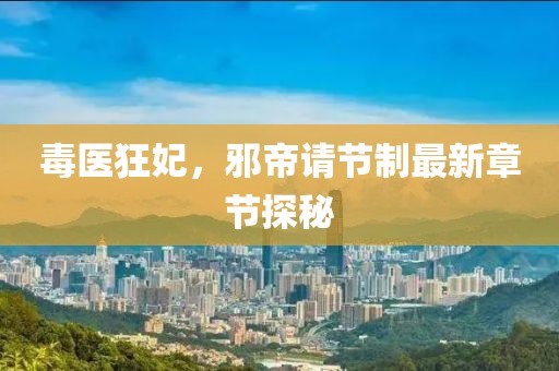 毒醫(yī)狂妃，邪帝請節(jié)制最新章節(jié)探秘