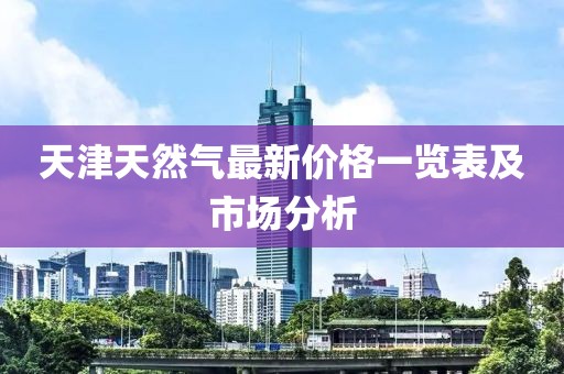 天津天然氣最新價(jià)格一覽表及市場(chǎng)分析