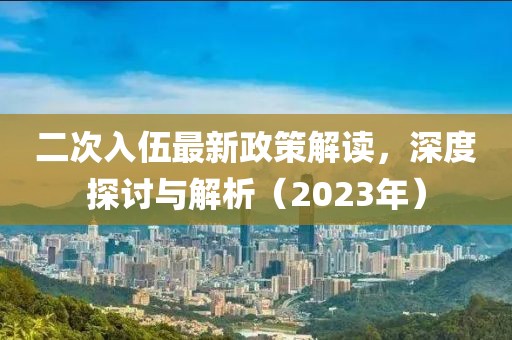 二次入伍最新政策解讀，深度探討與解析（2023年）