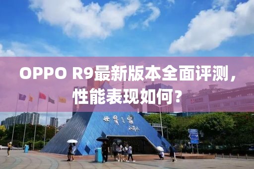 OPPO R9最新版本全面評測，性能表現(xiàn)如何？
